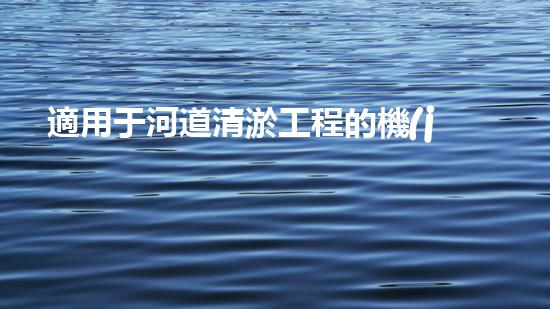 適用于河道清淤工程的機(jī)械清淤工程的關(guān)鍵技術(shù)與挑戰(zhàn)探究你了解嗎？